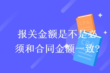 报关金额是不是必须和合同金额一致?