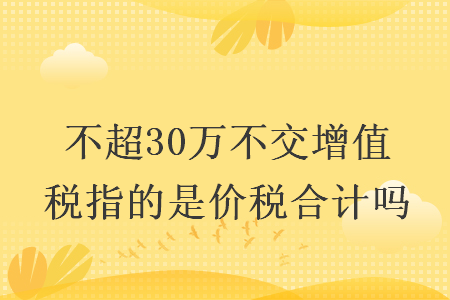 不超30万不交增值税指的是价税合计吗