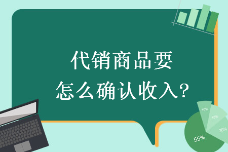 代销商品要怎么确认收入?