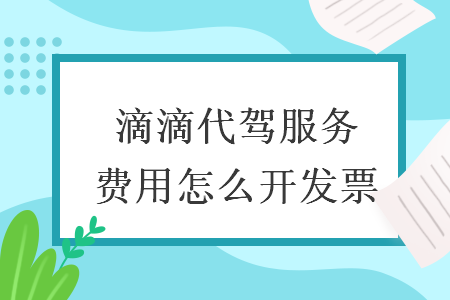 滴滴代驾服务费用怎么开发票