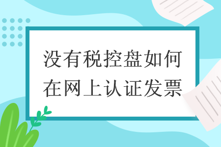 没有税控盘如何在网上认证发票