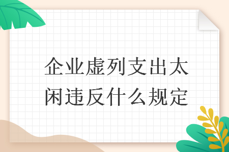 企业虚列支出太闲违反什么规定