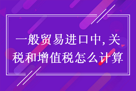 一般贸易进口中,关税和增值税怎么计算