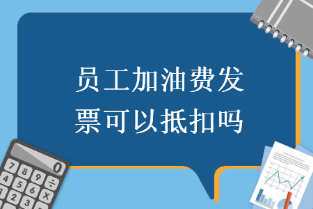 　员工加油费发票可以抵扣吗