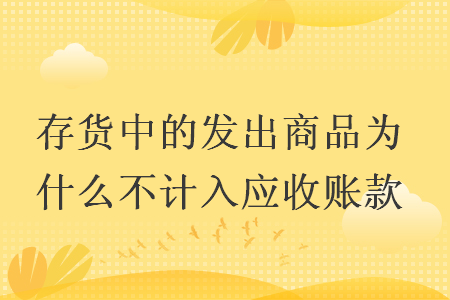 存货中的发出商品为什么不计入应收账款 快账