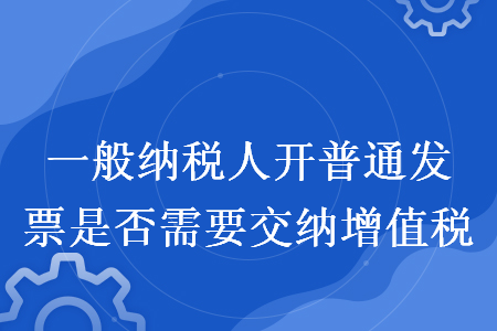 一般纳税人开普通发票是否需要交纳增值税