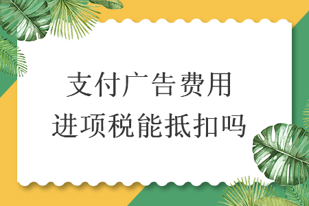 支付广告费用进项税能抵扣吗