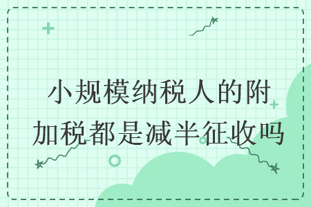 小规模纳税人的附加税都是减半征收吗