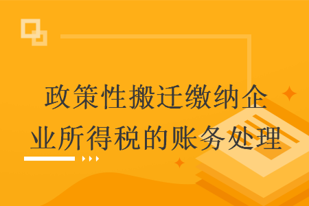 政策性搬迁缴纳企业所得税的账务处理