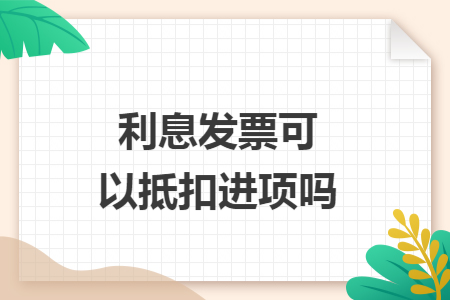 利息发票可以抵扣进项吗