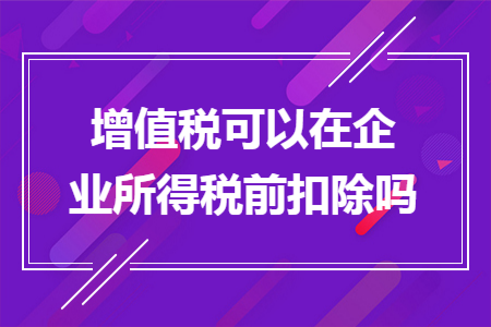 增值税可以在企业所得税前扣除吗