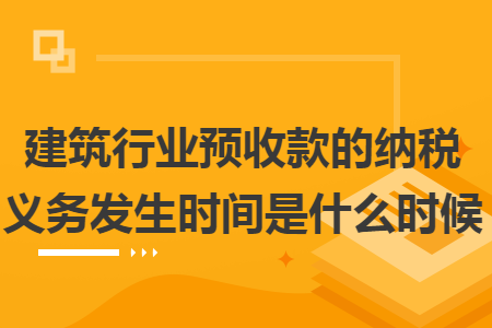 建筑行业预收款的纳税义务发生时间是什么时候