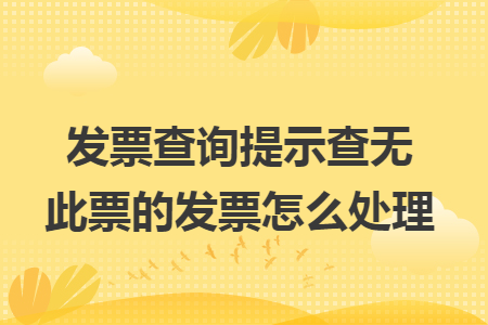 发票查询提示查无此票的发票怎么处理