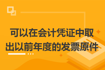 可以在会计凭证中取出以前年度的发票原件