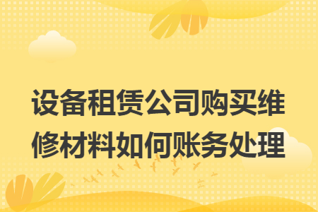 设备租赁公司购买维修材料如何账务处理