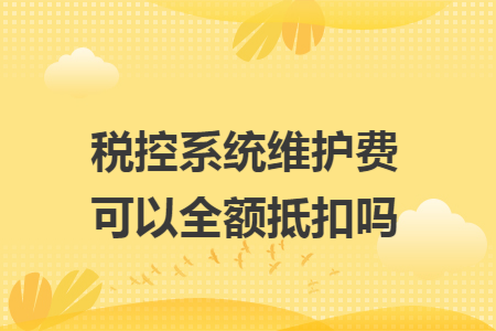 税控系统维护费可以全额抵扣吗