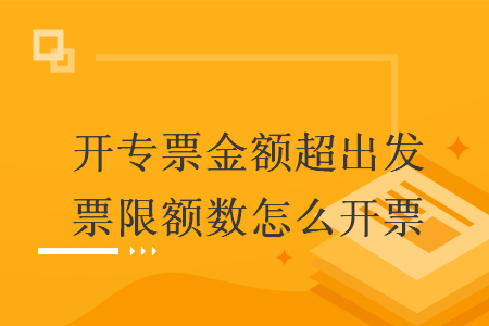 开专票金额超出发票限额数怎么开票