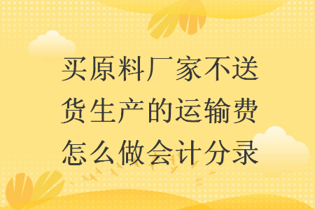 买原料厂家不送货生产的运输费怎么做会计分录