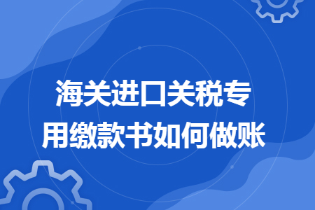 海关进口关税专用缴款书如何做账