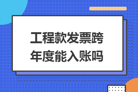 工程款发票跨年度能入账吗