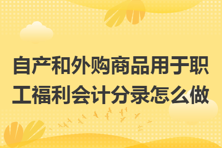 自产和外购商品用于职工福利会计分录怎么做