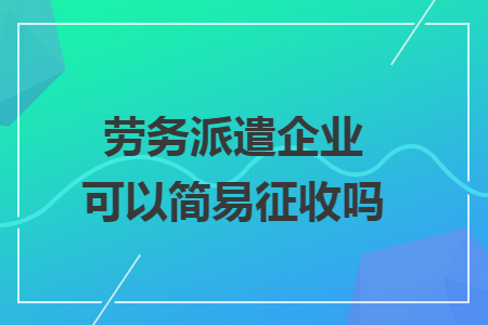 67劳务派遣企业可以简易征收吗