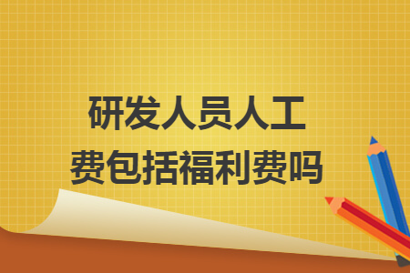 67研發人員人工費包括福利費嗎