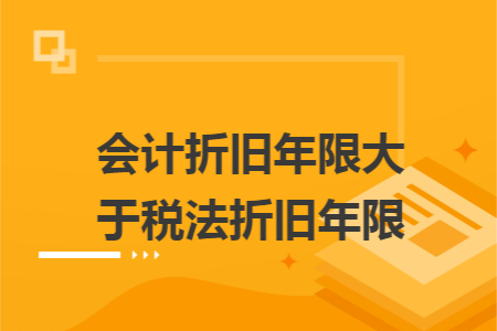 会计折旧年限大于税法折旧年限