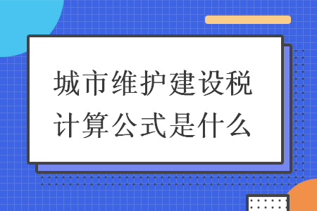 城市维护建设税计算公式是什么