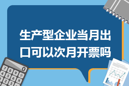 生产型企业当月出口可以次月开票吗