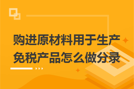 购进原材料用于生产免税产品怎么做分录