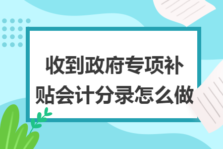 收到政府专项补贴会计分录怎么做