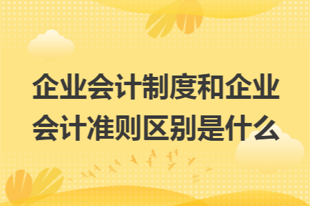 企业会计制度和企业会计准则区别是什么