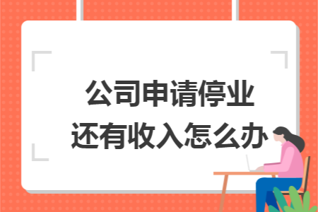 公司申请停业还有收入怎么办