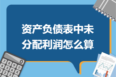 资产负债表中未分配利润怎么算