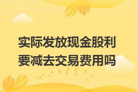 实际发放现金股利要减去交易费用吗