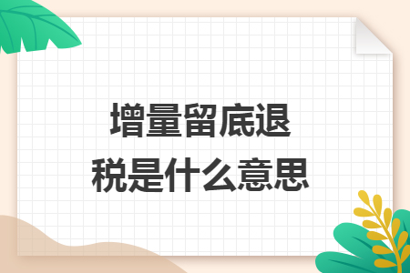 增量留底退税是什么意思