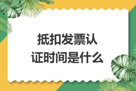 抵扣发票认证时间是什么