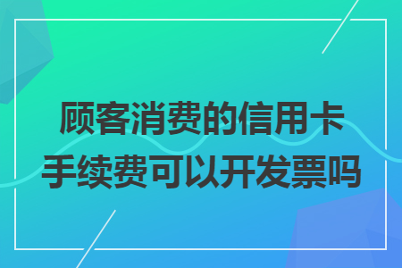 顾客消费的信用卡手续费可以开发票吗