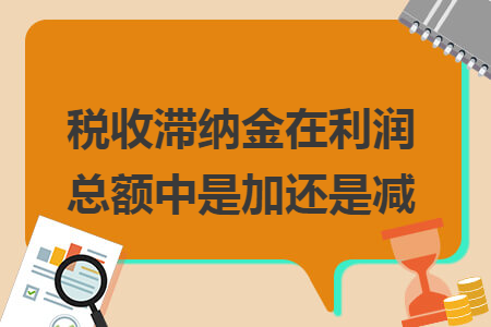 税收滞纳金在利润总额中是加还是减