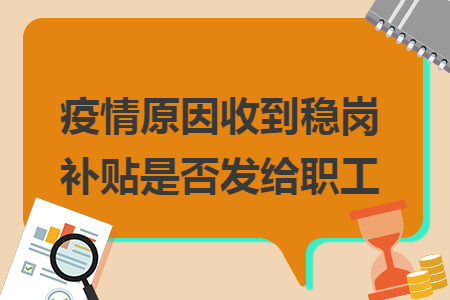 疫情原因收到稳岗补贴是否发给职工