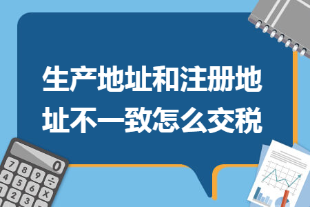 生产地址和注册地址不一致怎么交税