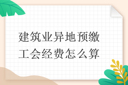 建筑业异地预缴工会经费怎么算