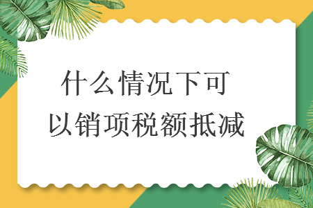 什么情况下可以销项税额抵减