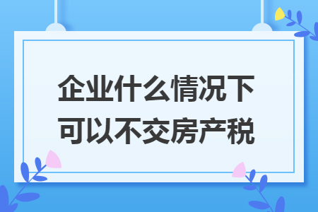 企业什么情况下可以不交房产税