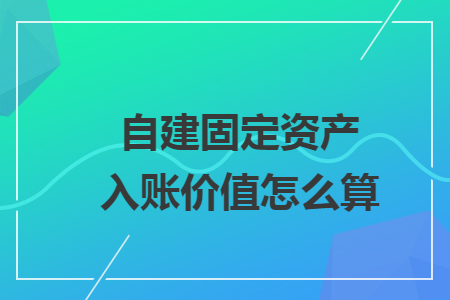 自建固定资产入账价值怎么算