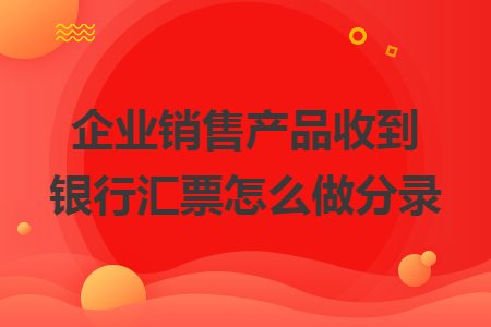 企业销售产品收到银行汇票怎么做分录