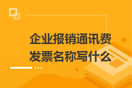 企业报销通讯费发票名称写什么