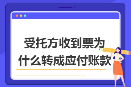 受托方收到票为什么转成应付账款