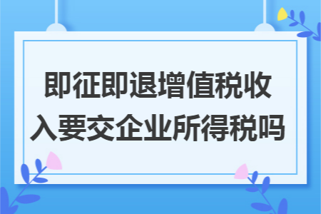 即征即退增值税收入要交企业所得税吗